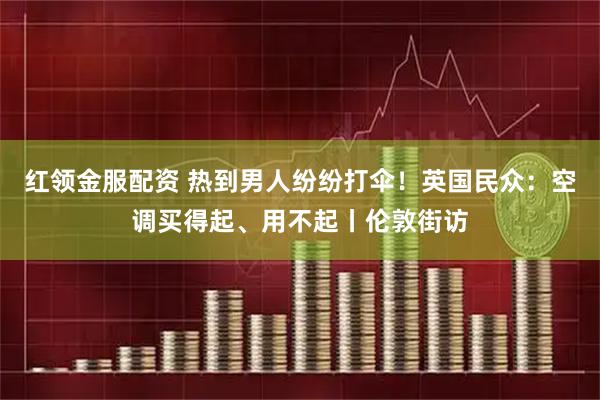 红领金服配资 热到男人纷纷打伞！英国民众：空调买得起、用不起丨伦敦街访